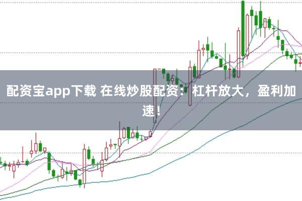 配资宝app下载 在线炒股配资：杠杆放大，盈利加速！