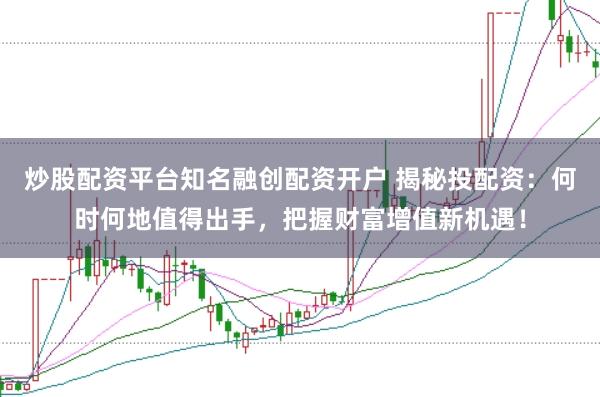 炒股配资平台知名融创配资开户 揭秘投配资：何时何地值得出手，把握财富增值新机遇！
