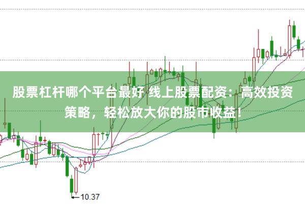 股票杠杆哪个平台最好 线上股票配资：高效投资策略，轻松放大你的股市收益！