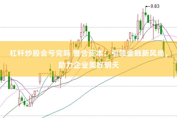 杠杆炒股会亏完吗 誉合资本：引领金融新风尚，助力企业美好明天