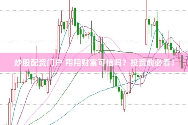 炒股配资门户 翔翔财富可信吗？投资前必看！