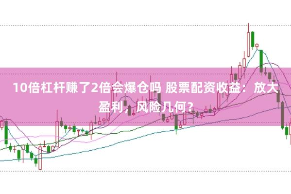 10倍杠杆赚了2倍会爆仓吗 股票配资收益：放大盈利，风险几何？