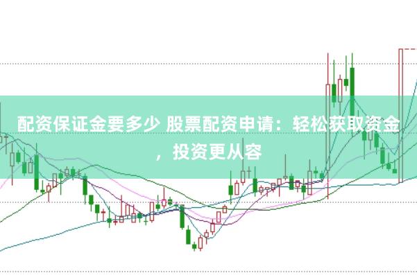 配资保证金要多少 股票配资申请：轻松获取资金，投资更从容
