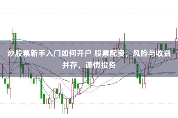 炒股票新手入门如何开户 股票配资，风险与收益并存，谨慎投资