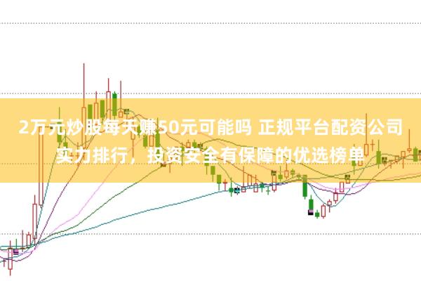 2万元炒股每天赚50元可能吗 正规平台配资公司实力排行，投资安全有保障的优选榜单
