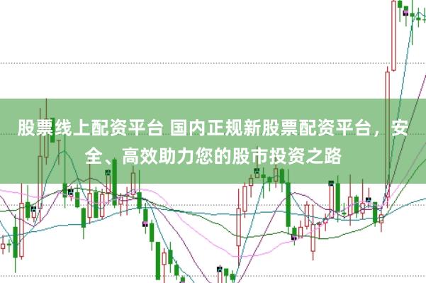股票线上配资平台 国内正规新股票配资平台，安全、高效助力您的股市投资之路