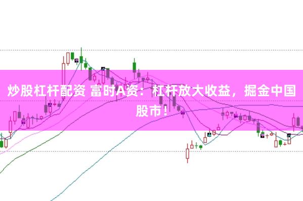 炒股杠杆配资 富时A资：杠杆放大收益，掘金中国股市！