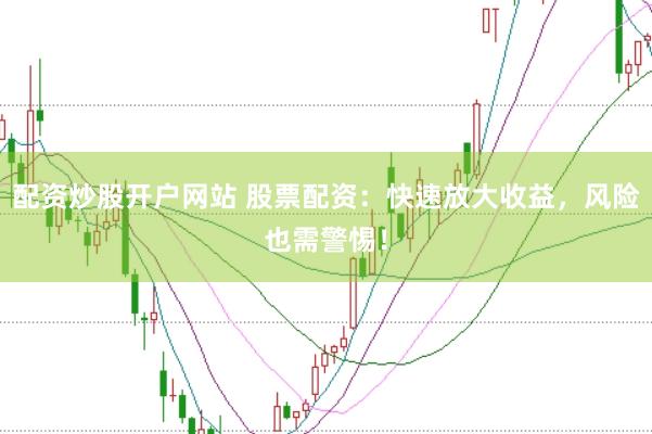 配资炒股开户网站 股票配资：快速放大收益，风险也需警惕！