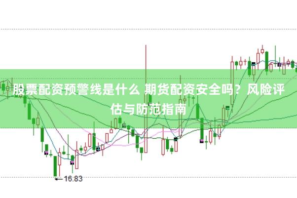 股票配资预警线是什么 期货配资安全吗？风险评估与防范指南