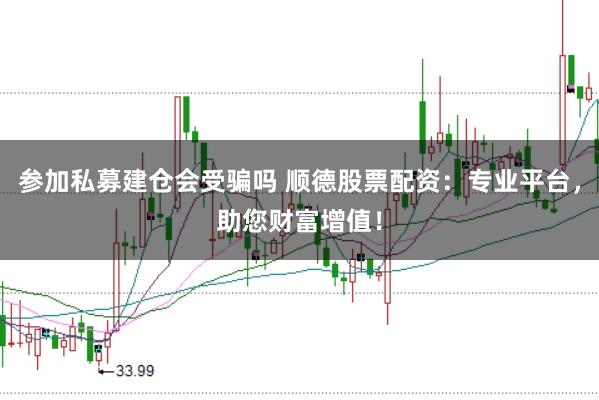 参加私募建仓会受骗吗 顺德股票配资：专业平台，助您财富增值！