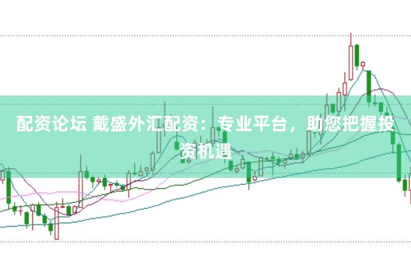 配资论坛 戴盛外汇配资：专业平台，助您把握投资机遇