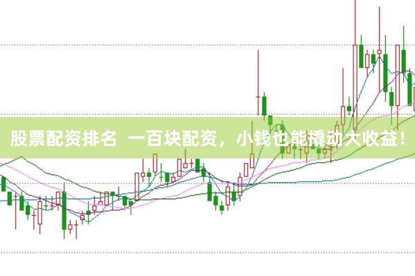 股票配资排名  一百块配资，小钱也能撬动大收益！