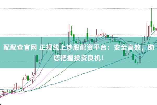 配配查官网 正规线上炒股配资平台：安全高效，助您把握投资良机！