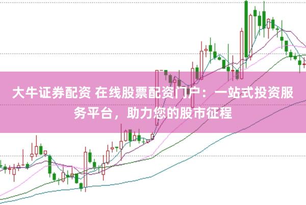 大牛证券配资 在线股票配资门户：一站式投资服务平台，助力您的股市征程