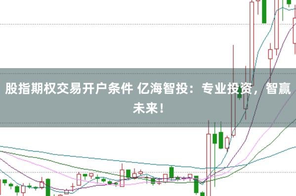 股指期权交易开户条件 亿海智投：专业投资，智赢未来！