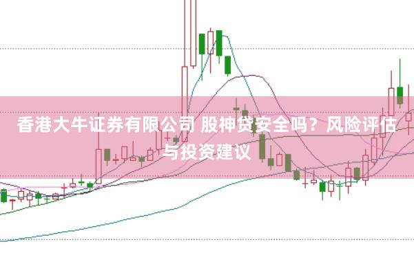 香港大牛证券有限公司 股神贷安全吗？风险评估与投资建议