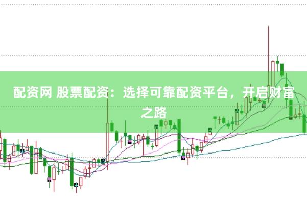 配资网 股票配资：选择可靠配资平台，开启财富之路