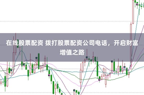 在线股票配资 拨打股票配资公司电话，开启财富增值之路