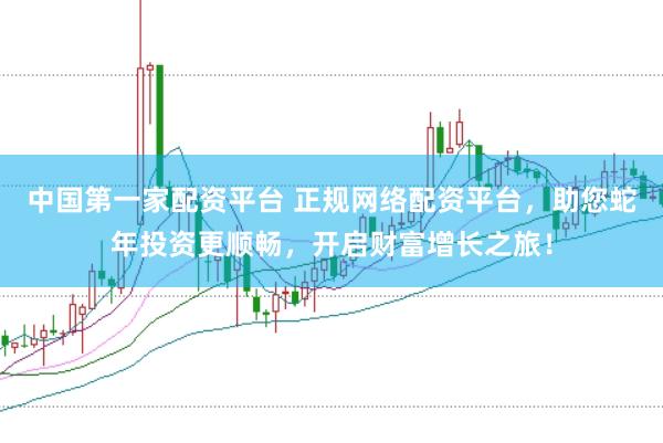 中国第一家配资平台 正规网络配资平台，助您蛇年投资更顺畅，开启财富增长之旅！