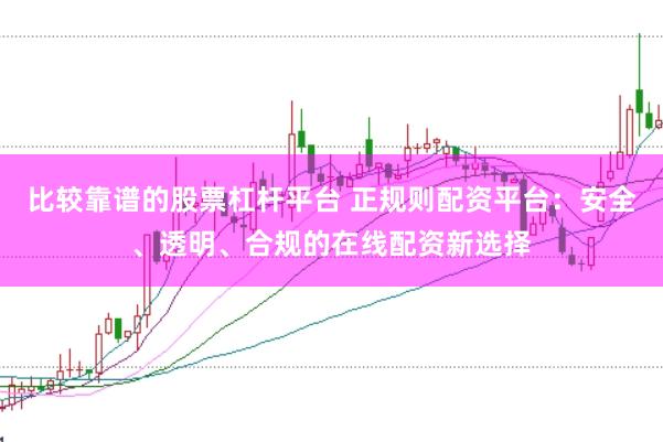 比较靠谱的股票杠杆平台 正规则配资平台：安全、透明、合规的在线配资新选择