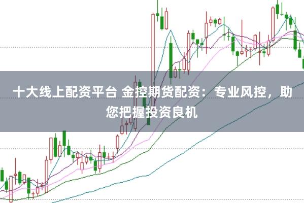 十大线上配资平台 金控期货配资：专业风控，助您把握投资良机