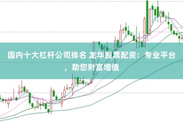 国内十大杠杆公司排名 龙华股票配资：专业平台，助您财富增值