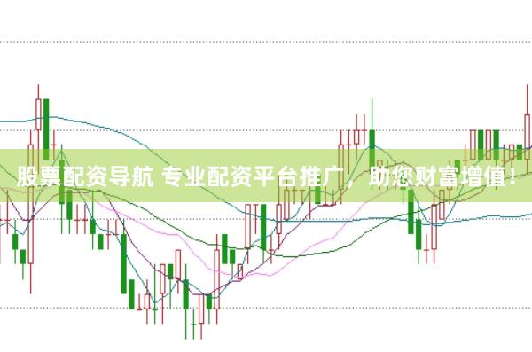 股票配资导航 专业配资平台推广，助您财富增值！