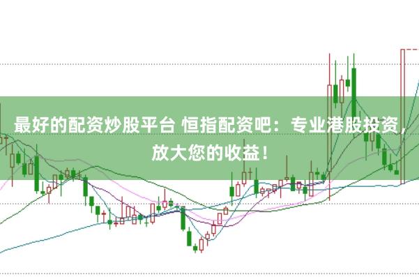 最好的配资炒股平台 恒指配资吧：专业港股投资，放大您的收益！
