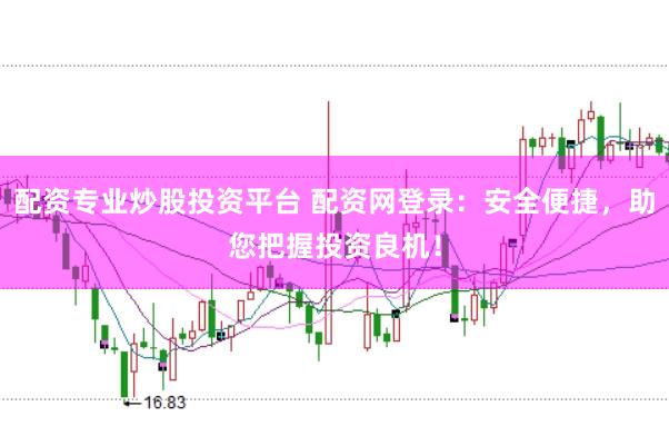 配资专业炒股投资平台 配资网登录：安全便捷，助您把握投资良机！