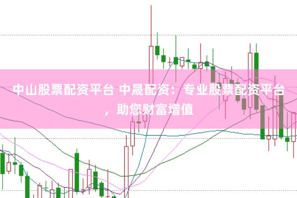 中山股票配资平台 中晟配资：专业股票配资平台，助您财富增值