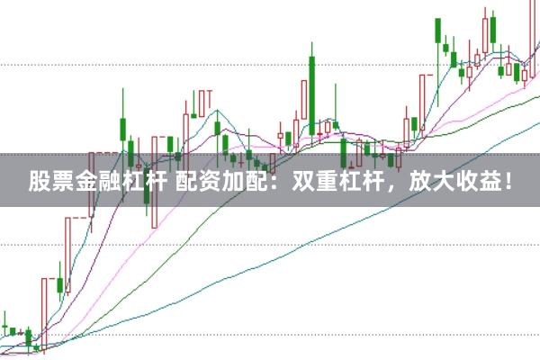 股票金融杠杆 配资加配：双重杠杆，放大收益！