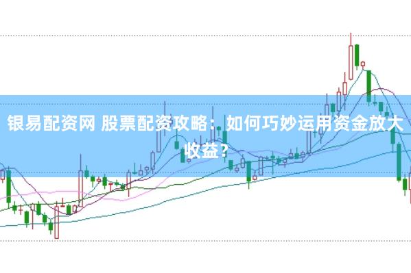 银易配资网 股票配资攻略：如何巧妙运用资金放大收益？