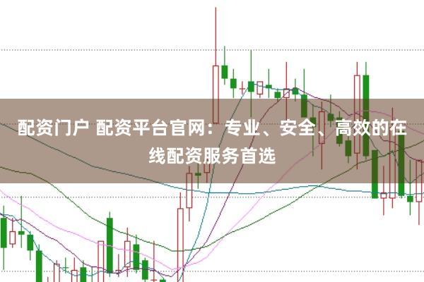 配资门户 配资平台官网：专业、安全、高效的在线配资服务首选