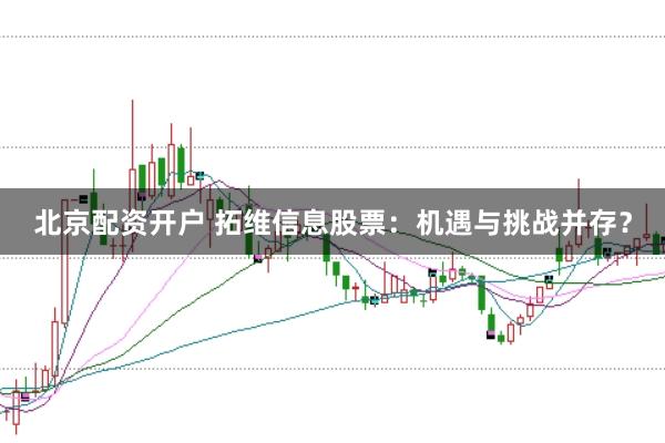 北京配资开户 拓维信息股票：机遇与挑战并存？