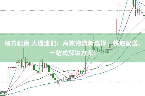 杨方配资 大通速配：高效物流新选择，快速配送，一站式解决方案！