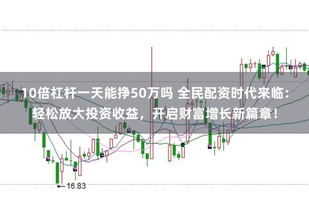 10倍杠杆一天能挣50万吗 全民配资时代来临：轻松放大投资收益，开启财富增长新篇章！
