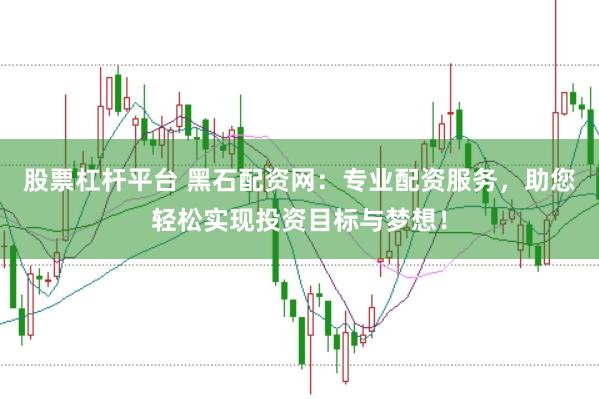 股票杠杆平台 黑石配资网：专业配资服务，助您轻松实现投资目标与梦想！