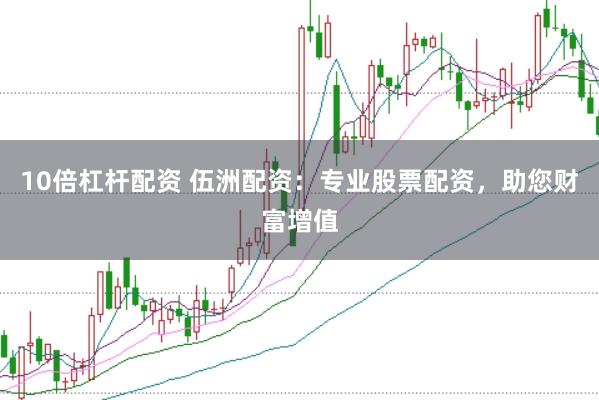 10倍杠杆配资 伍洲配资：专业股票配资，助您财富增值