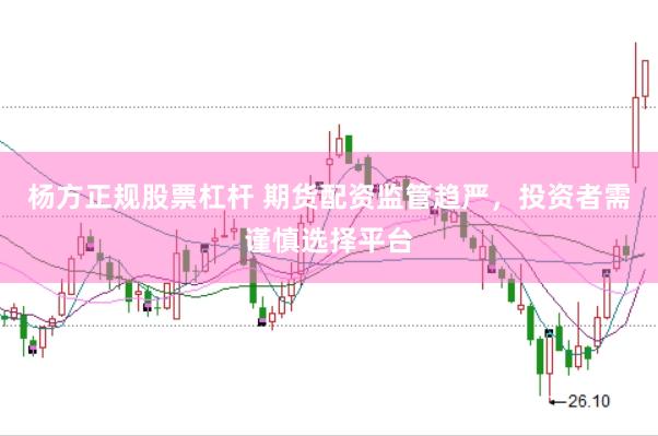 杨方正规股票杠杆 期货配资监管趋严，投资者需谨慎选择平台