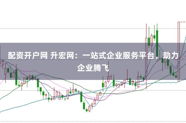 配资开户网 升宏网：一站式企业服务平台，助力企业腾飞