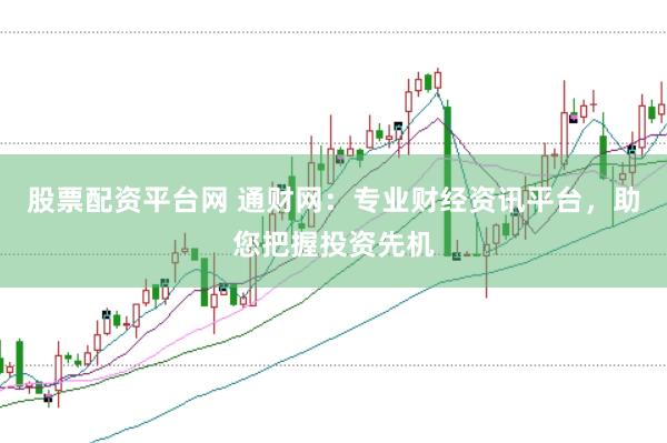 股票配资平台网 通财网：专业财经资讯平台，助您把握投资先机