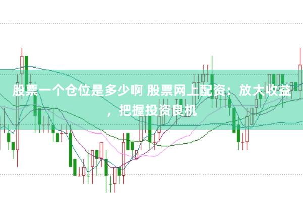股票一个仓位是多少啊 股票网上配资：放大收益，把握投资良机
