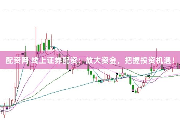 配资网 线上证券配资：放大资金，把握投资机遇！