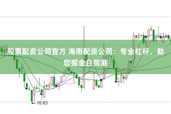 股票配资公司官方 海南配资公司：专业杠杆，助您掘金自贸港
