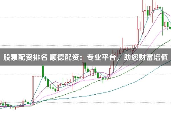 股票配资排名 顺德配资：专业平台，助您财富增值