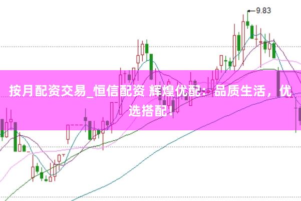 按月配资交易_恒信配资 辉煌优配：品质生活，优选搭配！