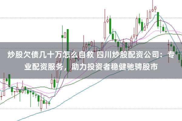炒股欠债几十万怎么自救 四川炒股配资公司：专业配资服务，助力投资者稳健驰骋股市