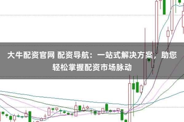 大牛配资官网 配资导航：一站式解决方案，助您轻松掌握配资市场脉动