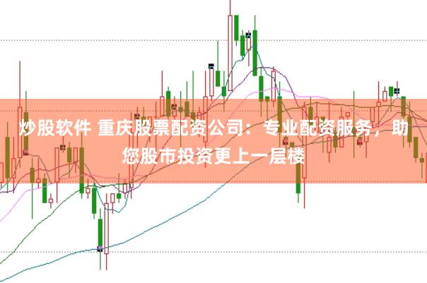 炒股软件 重庆股票配资公司：专业配资服务，助您股市投资更上一层楼