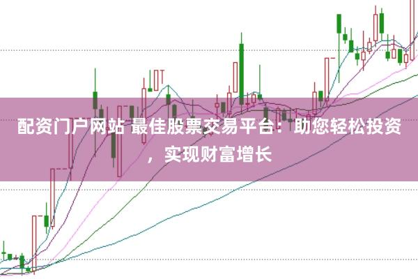 配资门户网站 最佳股票交易平台：助您轻松投资，实现财富增长